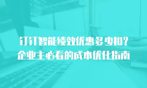 钉钉智能绩效优惠多少扣？企业主必看的成本优化指南