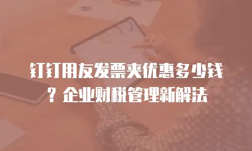 钉钉用友发票夹优惠多少钱？企业财税管理新解法