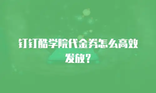 钉钉酷学院代金券怎么高效发放？
