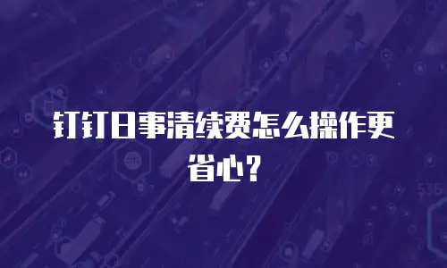 钉钉日事清续费怎么操作更省心？