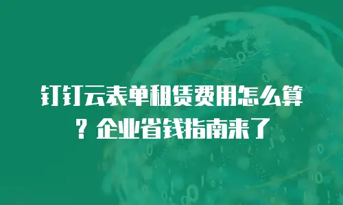 钉钉云表单租赁费用怎么算？企业省钱指南来了