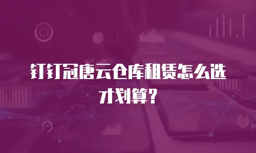 钉钉冠唐云仓库租赁怎么选才划算？