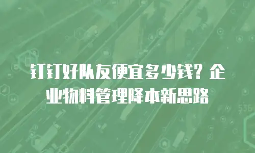 钉钉好队友便宜多少钱？企业物料管理降本新思路
