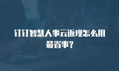 钉钉智慧人事云返现怎么用最省事？