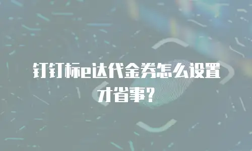 钉钉标e达代金券怎么设置才省事？