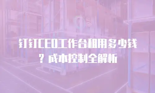 钉钉CEO工作台租用多少钱？成本控制全解析