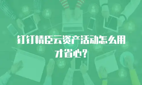 钉钉精臣云资产活动怎么用才省心？