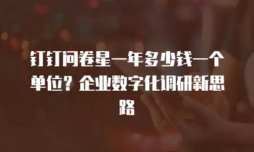 钉钉问卷星一年多少钱一个单位？企业数字化调研新思路