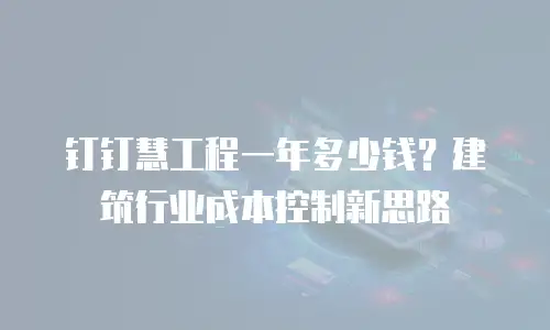 钉钉慧工程一年多少钱？建筑行业成本控制新思路
