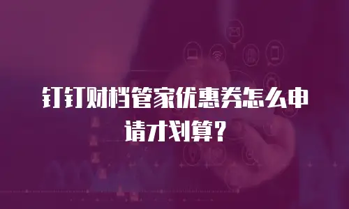 钉钉财档管家优惠券怎么申请才划算？