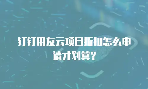钉钉用友云项目折扣怎么申请才划算？