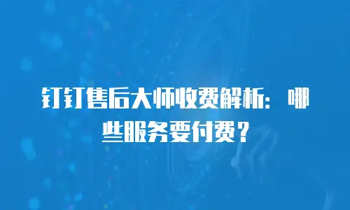 钉钉售后大师收费解析：哪些服务要付费？