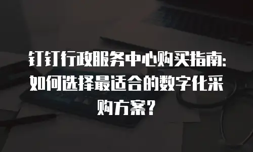 钉钉行政服务中心购买指南：如何选择最适合的数字化采购方案？