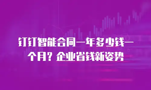 钉钉智能合同一年多少钱一个月？企业省钱新姿势