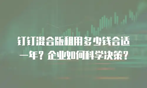 钉钉混合版租用多少钱合适一年？企业如何科学决策？