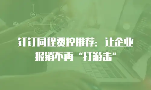 钉钉同程费控推荐：让企业报销不再&ldquo;打游击&rdquo;