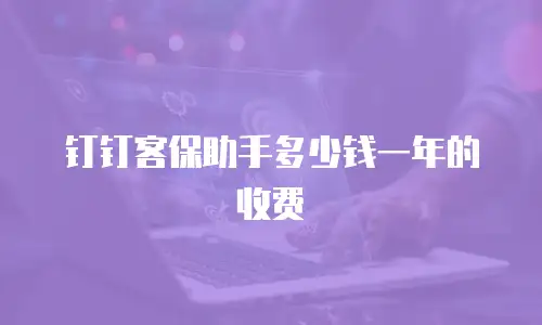 钉钉客保助手多少钱一年的收费