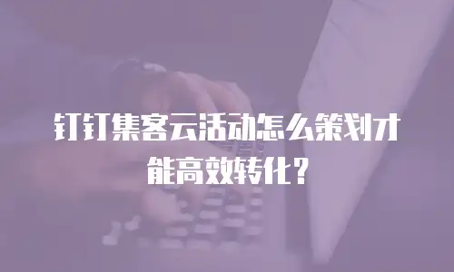 钉钉集客云活动怎么策划才能高效转化？