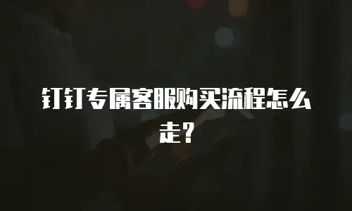 钉钉专属客服购买流程怎么走？