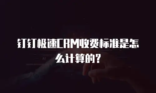 钉钉极速CRM收费标准是怎么计算的？