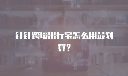 钉钉跨境出行宝怎么用最划算？