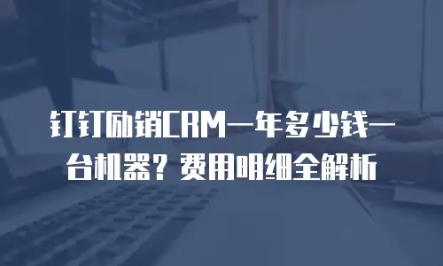 钉钉励销CRM一年多少钱一台机器？费用明细全解析