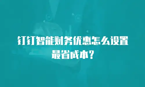 钉钉智能财务优惠怎么设置最省成本？