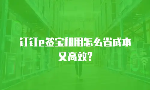 钉钉e签宝租用怎么省成本又高效？