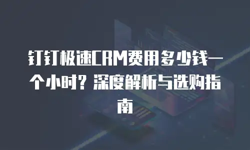 钉钉极速CRM费用多少钱一个小时？深度解析与选购指南