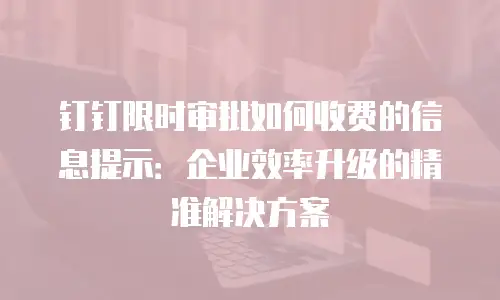 钉钉限时审批如何收费的信息提示：企业效率升级的精准解决方案