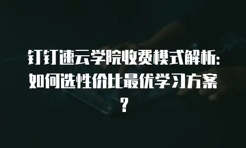 钉钉速云学院收费模式解析：如何选性价比最优学习方案？