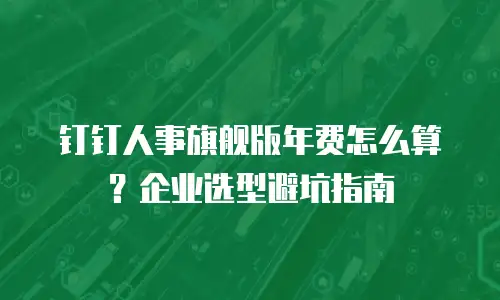 钉钉人事旗舰版年费怎么算？企业选型避坑指南