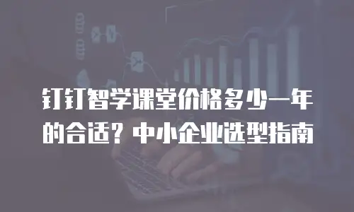 钉钉智学课堂价格多少一年的合适？中小企业选型指南
