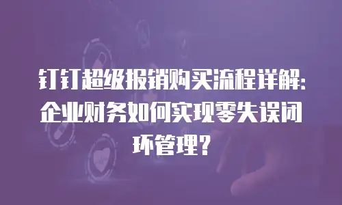 钉钉超级报销购买流程详解：企业财务如何实现零失误闭环管理？