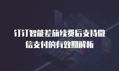 钉钉智能差旅续费后支持微信支付的有效期解析