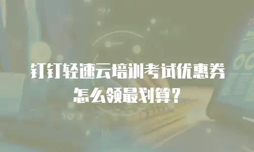 钉钉轻速云培训考试优惠券怎么领最划算？