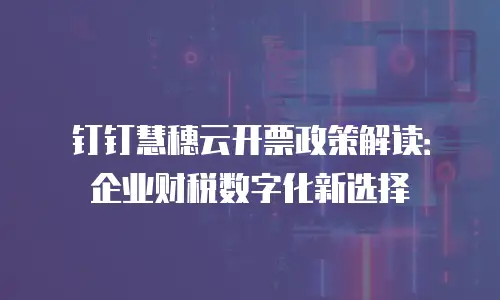 钉钉慧穗云开票政策解读：企业财税数字化新选择