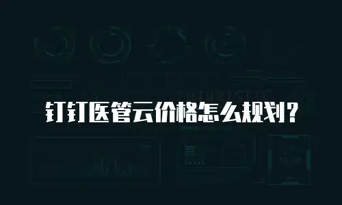 钉钉医管云价格怎么规划？