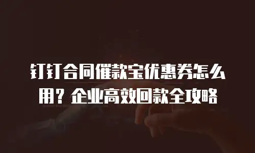 钉钉合同催款宝优惠券怎么用？企业高效回款全攻略