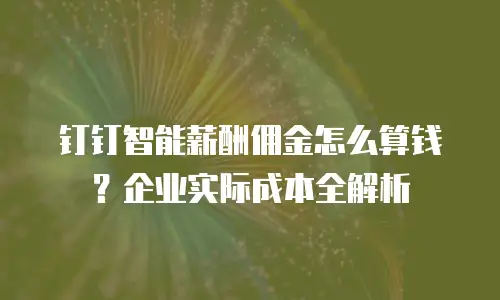 钉钉智能薪酬佣金怎么算钱？企业实际成本全解析