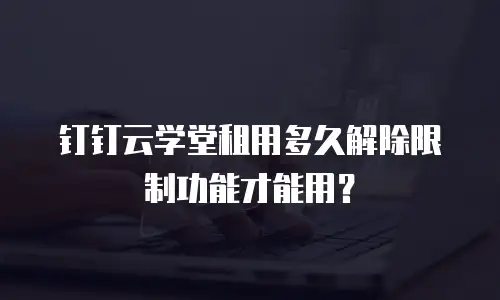 钉钉云学堂租用多久解除限制功能才能用？