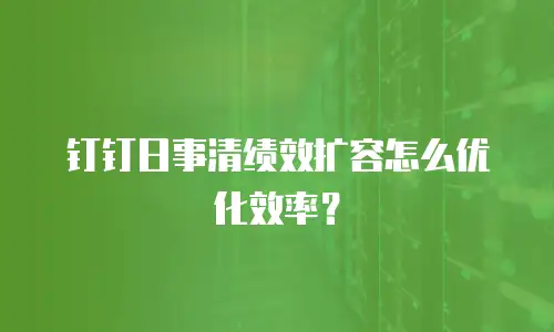 钉钉日事清绩效扩容怎么优化效率？
