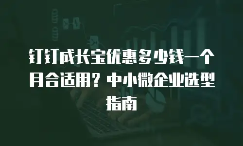 钉钉成长宝优惠多少钱一个月合适用？中小微企业选型指南