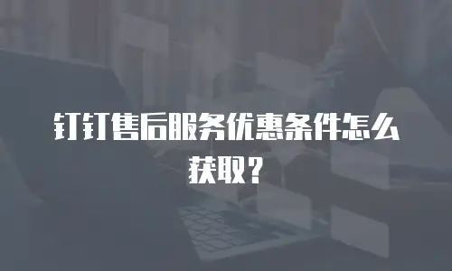 钉钉售后服务优惠条件怎么获取？