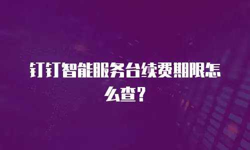 钉钉智能服务台续费期限怎么查？