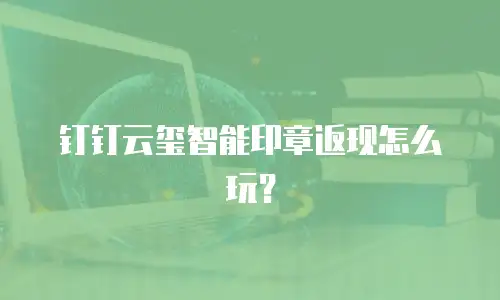 钉钉云玺智能印章返现怎么玩？