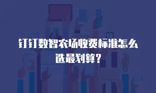 钉钉数智农场收费标准怎么选最划算？