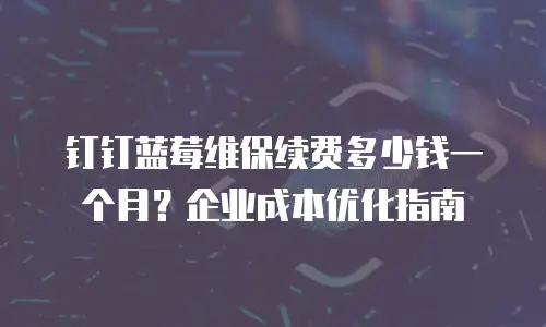 钉钉蓝莓维保续费多少钱一个月？企业成本优化指南