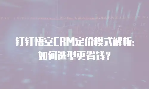 钉钉悟空CRM定价模式解析：如何选型更省钱？