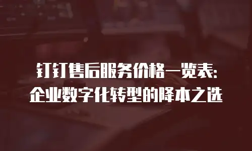 钉钉售后服务价格一览表：企业数字化转型的降本之选